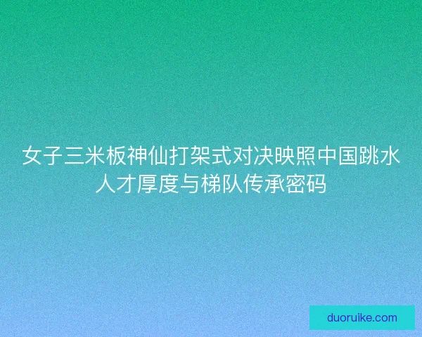女子三米板神仙打架式对决映照中国跳水人才厚度与梯队传承密码