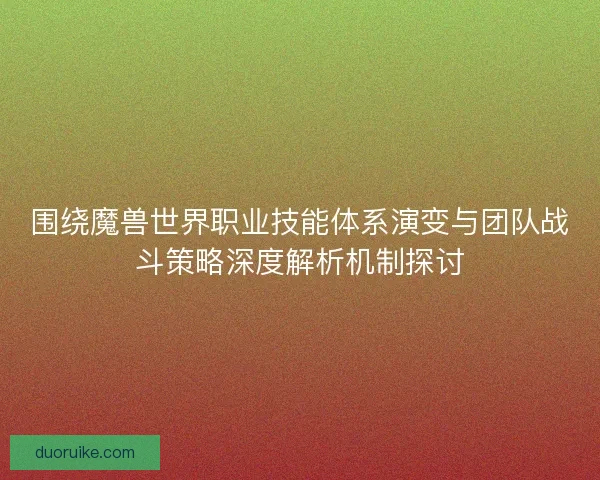 围绕魔兽世界职业技能体系演变与团队战斗策略深度解析机制探讨