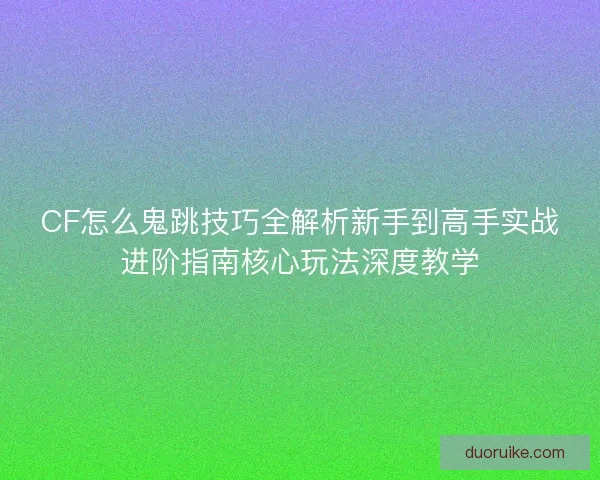CF怎么鬼跳技巧全解析新手到高手实战进阶指南核心玩法深度教学